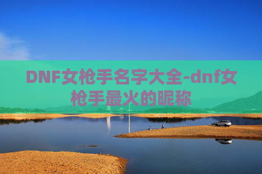 DNF女枪手名字大全-dnf女枪手最火的昵称 DNF女枪手名字大全-dnf女枪手最火的昵称