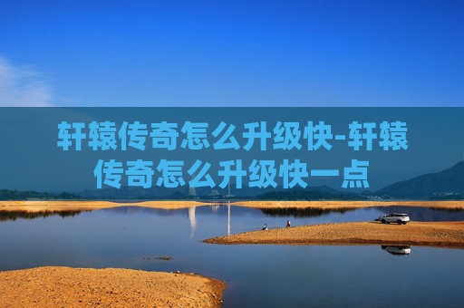 轩辕传奇怎么升级快-轩辕传奇怎么升级快一点