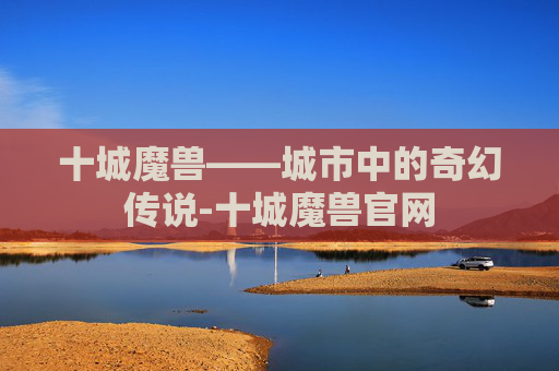 十城魔兽——城市中的奇幻传说-十城魔兽官网