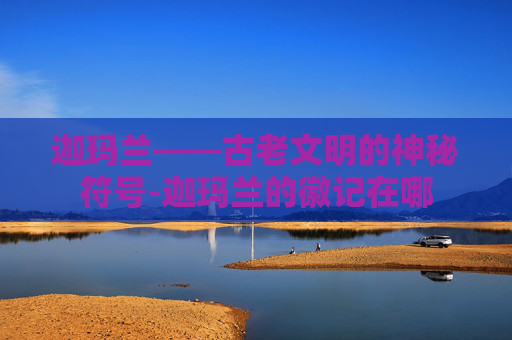 迦玛兰——古老文明的神秘符号-迦玛兰的徽记在哪 迦玛兰——古老文明的神秘符号-迦玛兰的徽记在哪