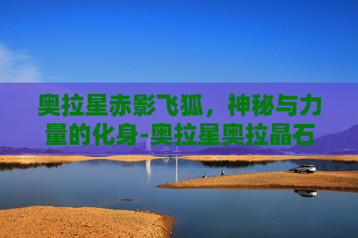 奥拉星赤影飞狐，神秘与力量的化身-奥拉星奥拉晶石赤寒天凤