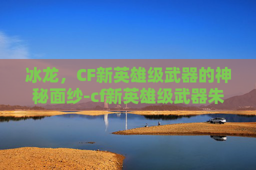 冰龙，CF新英雄级武器的神秘面纱-cf新英雄级武器朱雀