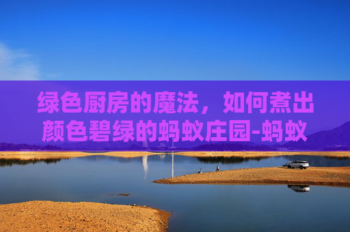 绿色厨房的魔法，如何煮出颜色碧绿的蚂蚁庄园-蚂蚁庄园怎么制作美食