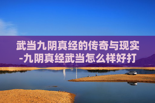 武当九阴真经的传奇与现实-九阴真经武当怎么样好打吗