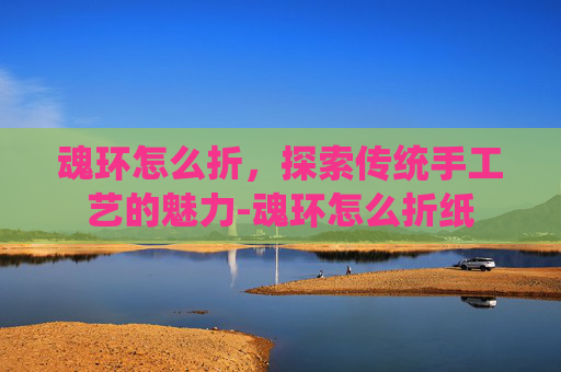 魂环怎么折，探索传统手工艺的魅力-魂环怎么折纸