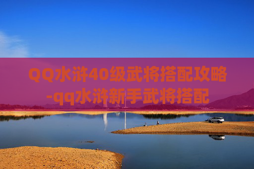QQ水浒40级武将搭配攻略-qq水浒新手武将搭配