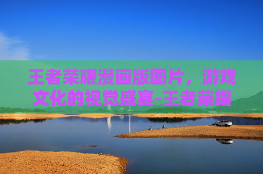 王者荣耀漫画版图片，游戏文化的视觉盛宴-王者荣耀漫画版图片大全