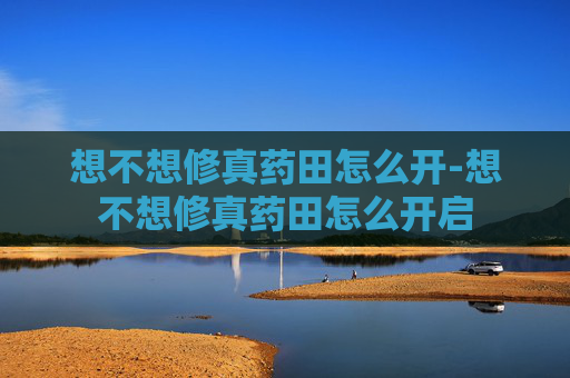 想不想修真药田怎么开-想不想修真药田怎么开启 想不想修真药田怎么开-想不想修真药田怎么开启