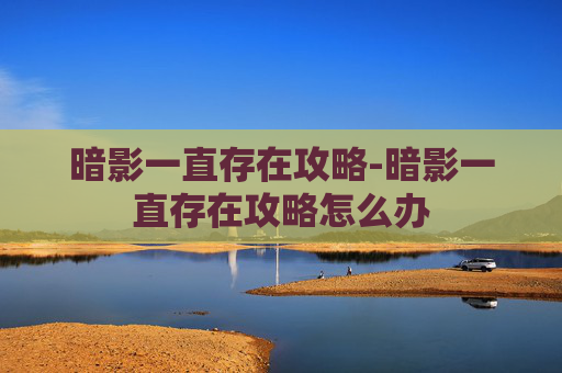 暗影一直存在攻略-暗影一直存在攻略怎么办 暗影一直存在攻略-暗影一直存在攻略怎么办