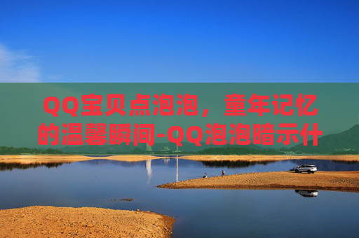 QQ宝贝点泡泡，童年记忆的温馨瞬间-QQ泡泡暗示什么
