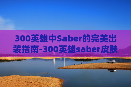 300英雄中Saber的完美出装指南-300英雄saber皮肤