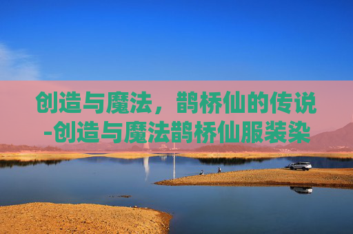 创造与魔法，鹊桥仙的传说-创造与魔法鹊桥仙服装染色