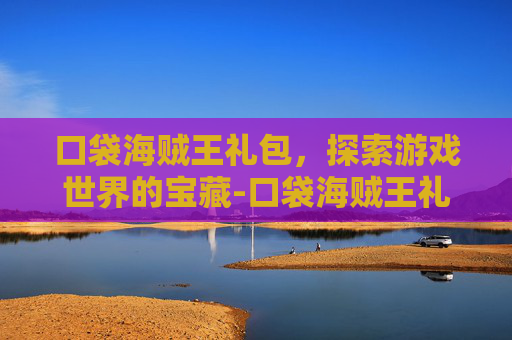 口袋海贼王礼包,探索游戏世界的宝藏-口袋海贼王礼包兑换码 口袋海贼王礼包,探索游戏世界的宝藏-口袋海贼王礼包兑换码