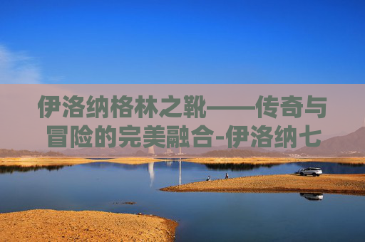 伊洛纳格林之靴——传奇与冒险的完美融合-伊洛纳七团靴在哪 伊洛纳格林之靴——传奇与冒险的完美融合-伊洛纳七团靴在哪
