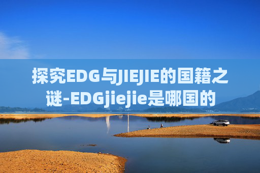 探究EDG与JIEJIE的国籍之谜-EDGjiejie是哪国的