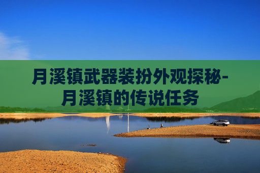月溪镇武器装扮外观探秘-月溪镇的传说任务 月溪镇武器装扮外观探秘-月溪镇的传说任务