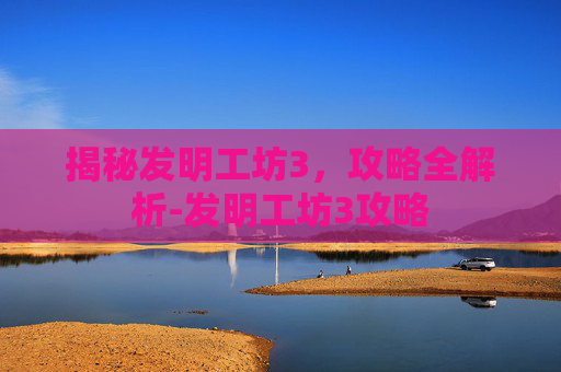 揭秘发明工坊3，攻略全解析-发明工坊3攻略
