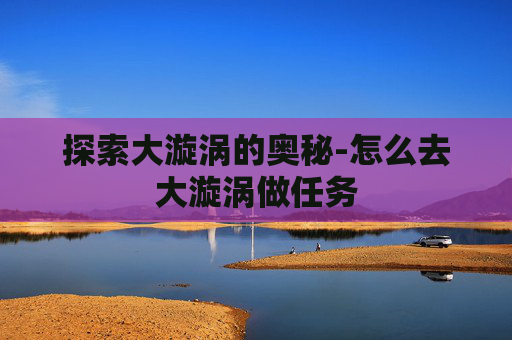 探索大漩涡的奥秘-怎么去大漩涡做任务