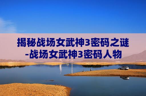 揭秘战场女武神3密码之谜-战场女武神3密码人物