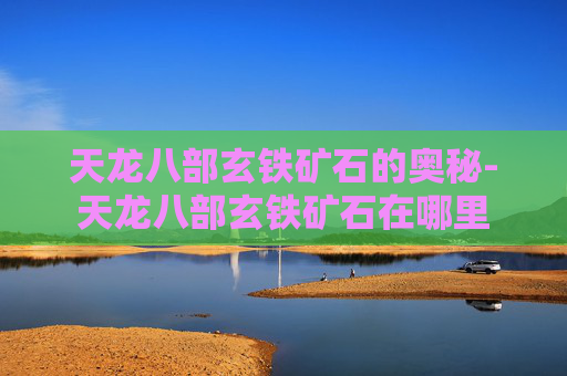 天龙八部玄铁矿石的奥秘-天龙八部玄铁矿石在哪里 天龙八部玄铁矿石的奥秘-天龙八部玄铁矿石在哪里