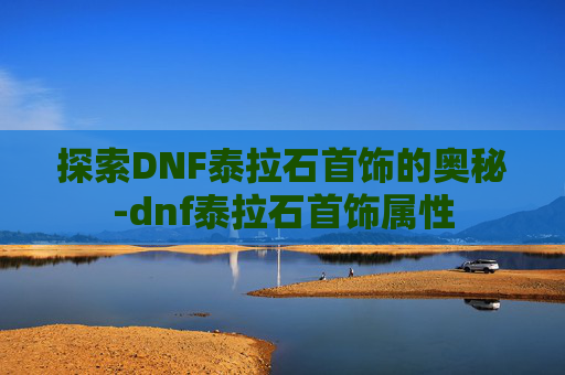 探索DNF泰拉石首饰的奥秘-dnf泰拉石首饰属性 探索DNF泰拉石首饰的奥秘-dnf泰拉石首饰属性