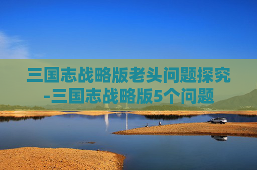 三国志战略版老头问题探究-三国志战略版5个问题