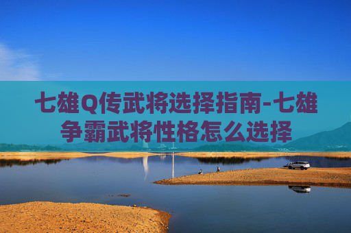 七雄Q传武将选择指南-七雄争霸武将性格怎么选择 七雄Q传武将选择指南-七雄争霸武将性格怎么选择