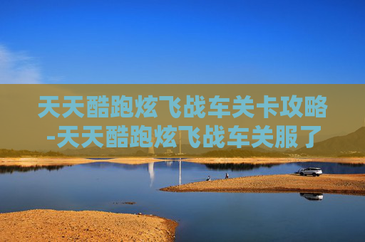 天天酷跑炫飞战车关卡攻略-天天酷跑炫飞战车关服了吗