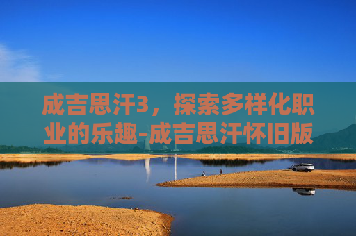 成吉思汗3，探索多样化职业的乐趣-成吉思汗怀旧版哪个职业好玩