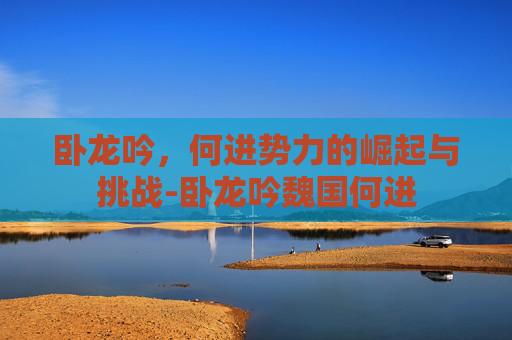 卧龙吟，何进势力的崛起与挑战-卧龙吟魏国何进
