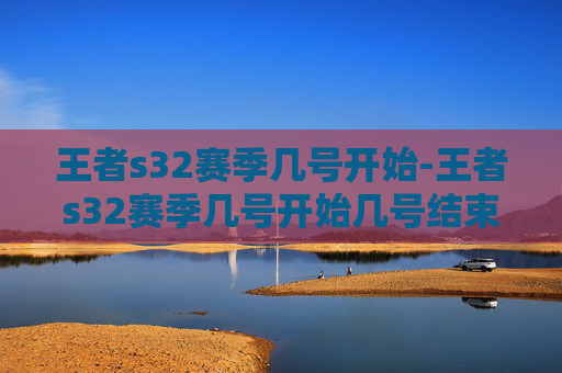 王者s32赛季几号开始-王者s32赛季几号开始几号结束