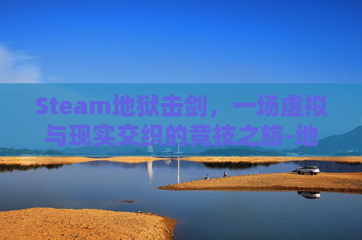 Steam地狱击剑，一场虚拟与现实交织的竞技之旅-地狱击剑怎么玩
