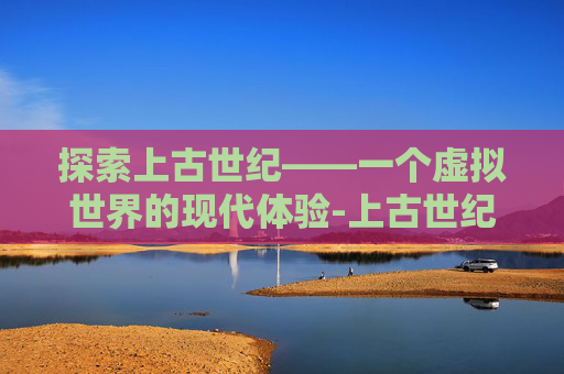 探索上古世纪——一个虚拟世界的现代体验-上古世纪现在能玩吗手游