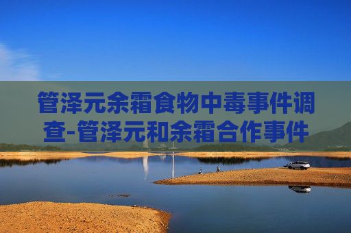 管泽元余霜食物中毒事件调查-管泽元和余霜合作事件 管泽元余霜食物中毒事件调查-管泽元和余霜合作事件