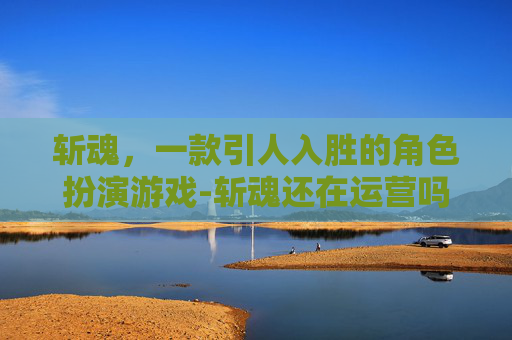斩魂，一款引人入胜的角色扮演游戏-斩魂还在运营吗