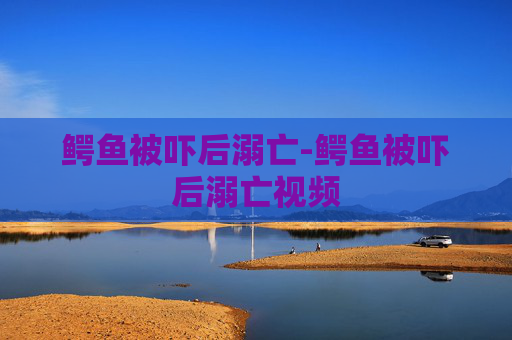 鳄鱼被吓后溺亡-鳄鱼被吓后溺亡视频