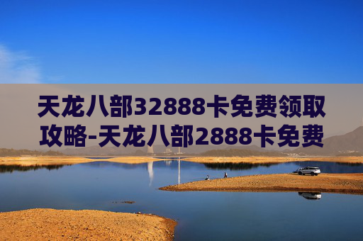 天龙八部32888卡免费领取攻略-天龙八部2888卡免费领取中心