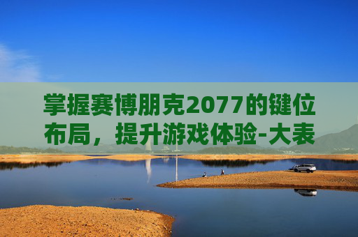 掌握赛博朋克2077的键位布局，提升游戏体验-大表哥2键位设置