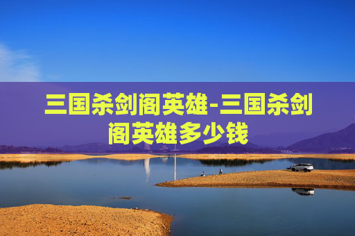 三国杀剑阁英雄-三国杀剑阁英雄多少钱