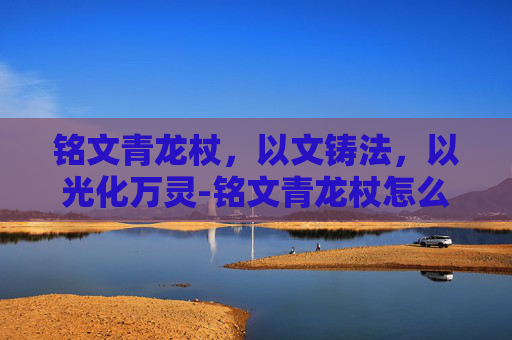 铭文青龙杖，以文铸法，以光化万灵-铭文青龙杖怎么获得