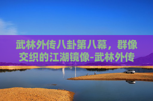 武林外传八卦第八幕，群像交织的江湖镜像-武林外传八卦第八幕太古皇陵第二层坐标哪里