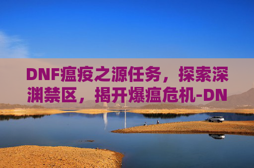DNF瘟疫之源任务，探索深渊禁区，揭开爆瘟危机-DNF瘟疫之源