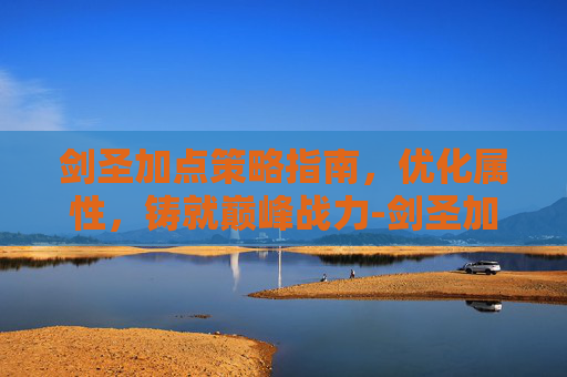 剑圣加点策略指南，优化属性，铸就巅峰战力-剑圣加点图