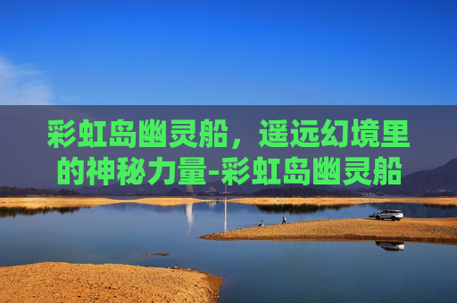 彩虹岛幽灵船，遥远幻境里的神秘力量-彩虹岛幽灵船怎么去