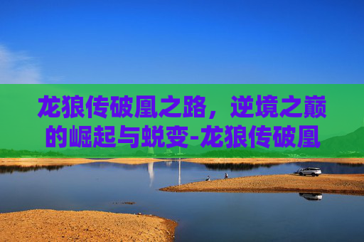 龙狼传破凰之路，逆境之巅的崛起与蜕变-龙狼传破凰之路攻略