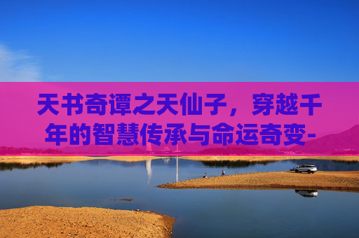 天书奇谭之天仙子，穿越千年的智慧传承与命运奇变-天书奇谭之天仙子找谁