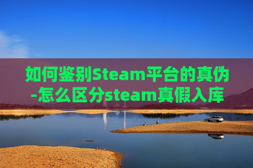 如何鉴别Steam平台的真伪-怎么区分steam真假入库