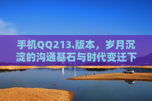 手机QQ213.版本,岁月沉淀的沟通基石与时代变迁下的价值锚点-手机QQ2010安卓版下载 手机QQ213.版本,岁月沉淀的沟通基石与时代变迁下的价值锚点-手机QQ2010安卓版下载
