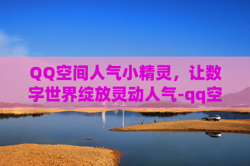 QQ空间人气小精灵，让数字世界绽放灵动人气-qq空间人气赞