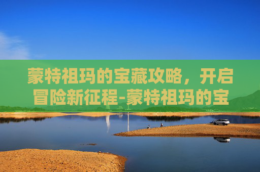 蒙特祖玛的宝藏攻略,开启冒险新征程-蒙特祖玛的宝藏奖励关攻略 蒙特祖玛的宝藏攻略,开启冒险新征程-蒙特祖玛的宝藏奖励关攻略